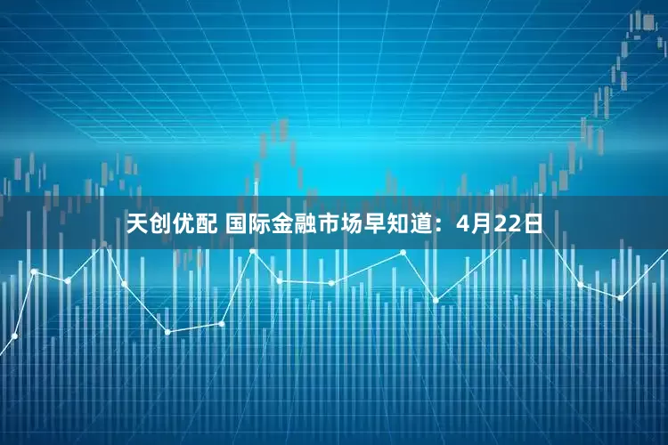天创优配 国际金融市场早知道：4月22日