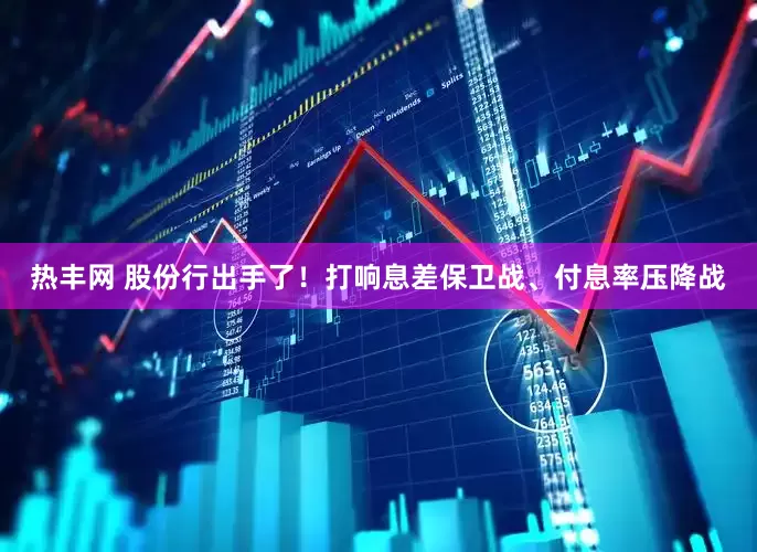 热丰网 股份行出手了！打响息差保卫战、付息率压降战
