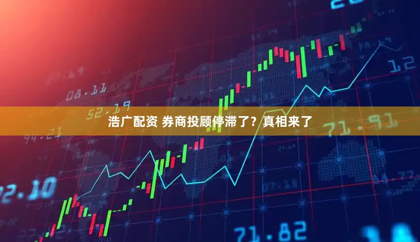 浩广配资 券商投顾停滞了？真相来了