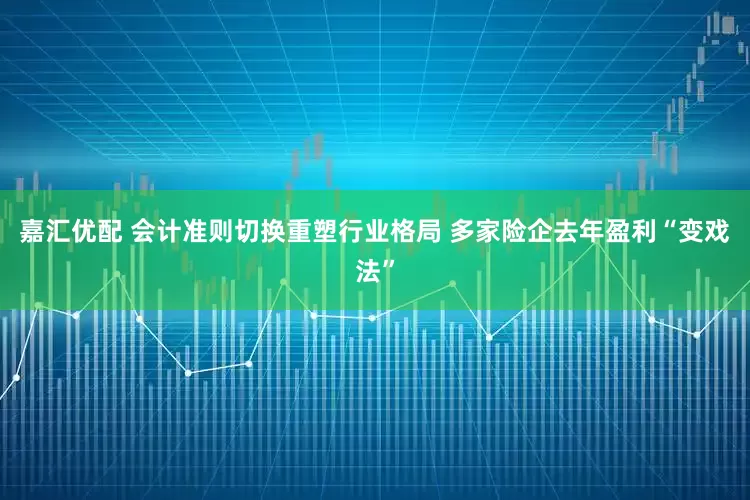 嘉汇优配 会计准则切换重塑行业格局 多家险企去年盈利“变戏法”