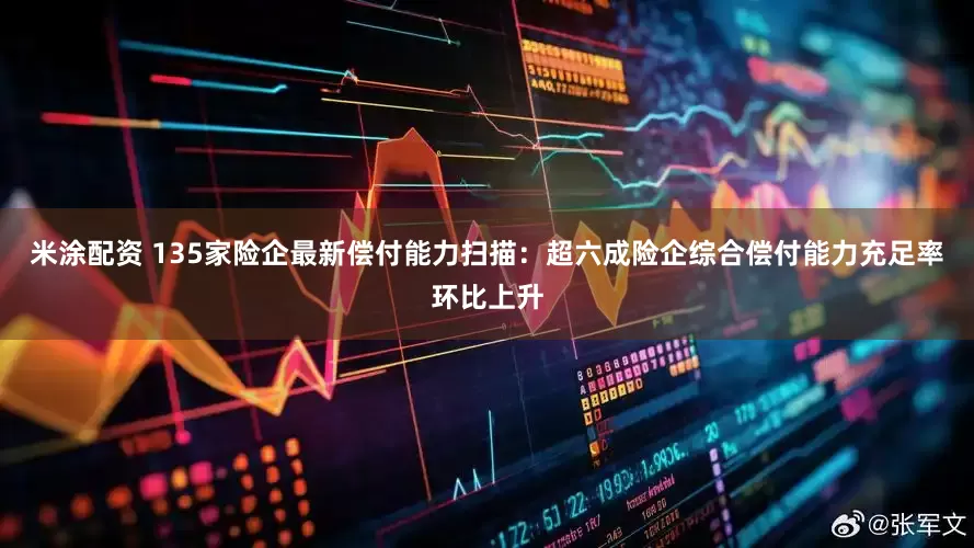 米涂配资 135家险企最新偿付能力扫描：超六成险企综合偿付能力充足率环比上升