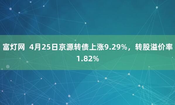 富灯网  4月25日京源转债上涨9.29%，转股溢价率1.82%