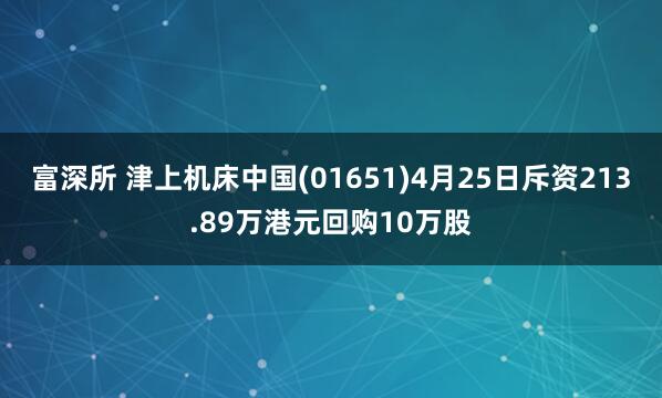 富深所 津上机床中国(01651)4月25日斥资213.89万港元回购10万股