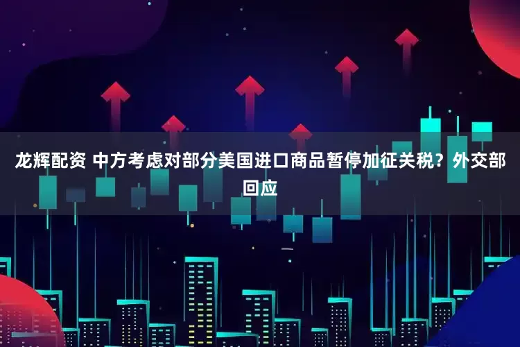 龙辉配资 中方考虑对部分美国进口商品暂停加征关税？外交部回应