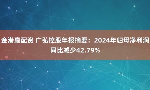 金港赢配资 广弘控股年报摘要：2024年归母净利润同比减少42.79%