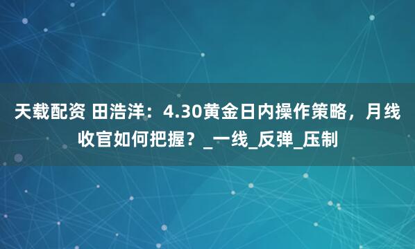 天载配资 田浩洋：4.30黄金日内操作策略，月线收官如何把握？_一线_反弹_压制