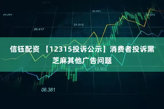 信钰配资 【12315投诉公示】消费者投诉黑芝麻其他广告问题
