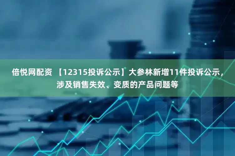 倍悦网配资 【12315投诉公示】大参林新增11件投诉公示，涉及销售失效、变质的产品问题等