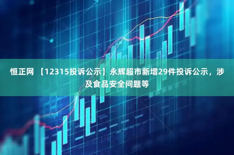 恒正网 【12315投诉公示】永辉超市新增29件投诉公示，涉及食品安全问题等