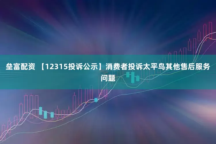 垒富配资 【12315投诉公示】消费者投诉太平鸟其他售后服务问题