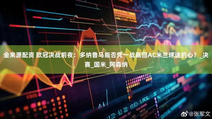 金来源配资 欧冠决战前夜：多纳鲁马能否凭一战赢回AC米兰球迷的心？_决赛_国米_阿森纳