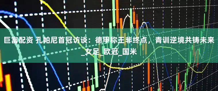 巨富配资 孔帕尼首冠访谈：德甲称王非终点，青训逆境共铸未来_女足_欧冠_国米