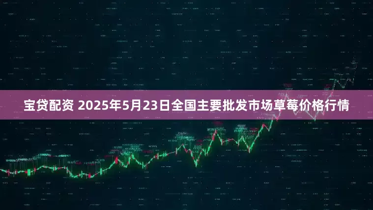 宝贷配资 2025年5月23日全国主要批发市场草莓价格行情