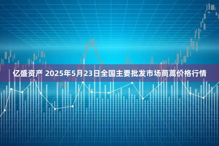 亿盛资产 2025年5月23日全国主要批发市场茼蒿价格行情
