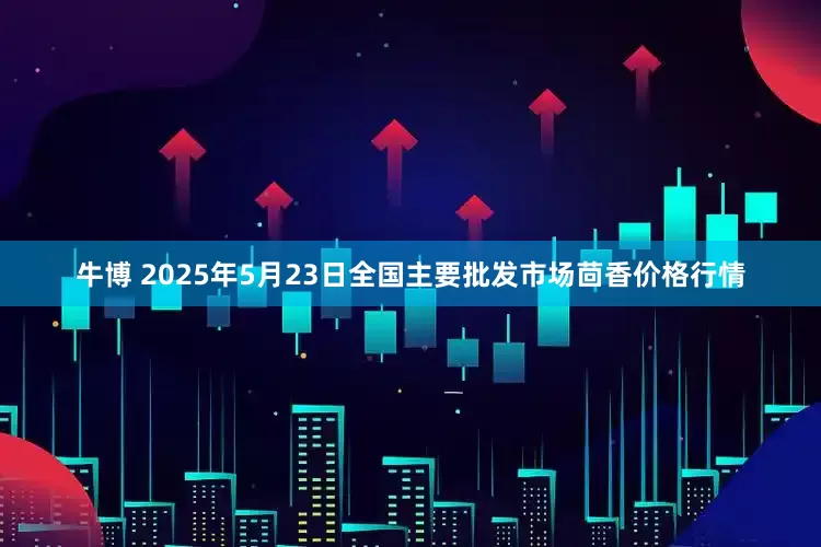 牛博 2025年5月23日全国主要批发市场茴香价格行情