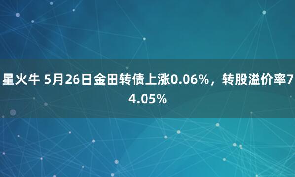 星火牛 5月26日金田转债上涨0.06%，转股溢价率74.05%