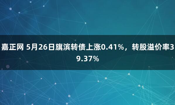 嘉正网 5月26日旗滨转债上涨0.41%，转股溢价率39.37%