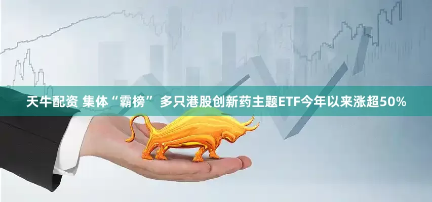 天牛配资 集体“霸榜” 多只港股创新药主题ETF今年以来涨超50%