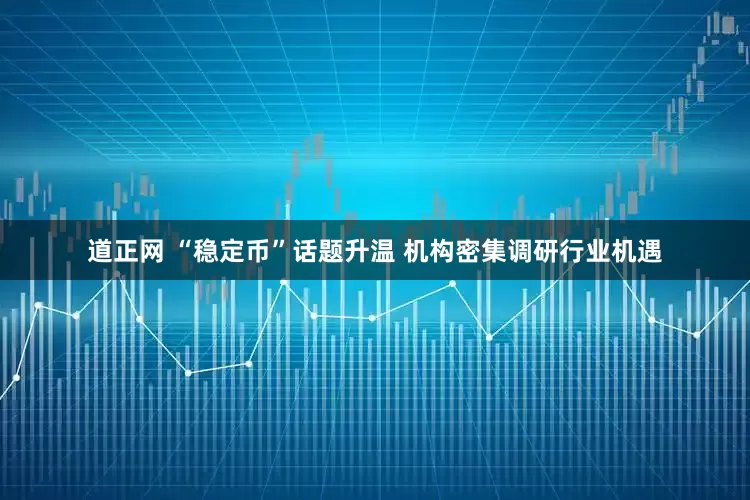 道正网 “稳定币”话题升温 机构密集调研行业机遇