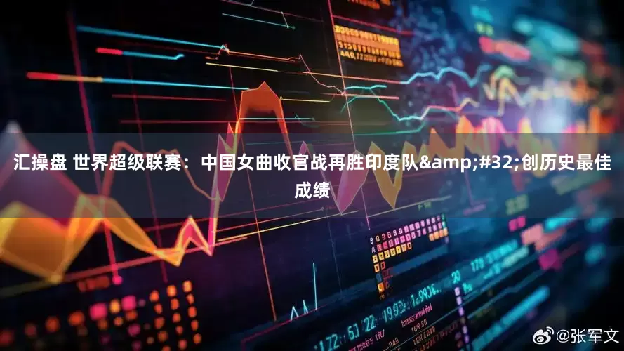 汇操盘 世界超级联赛：中国女曲收官战再胜印度队&#32;创历史最佳成绩