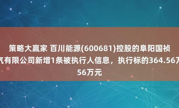 策略大赢家 百川能源(600681)控股的阜阳国祯燃气有限公司新增1条被执行人信息，执行标的364.56万元
