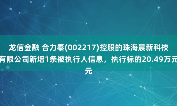 龙信金融 合力泰(002217)控股的珠海晨新科技有限公司新增1条被执行人信息，执行标的20.49万元