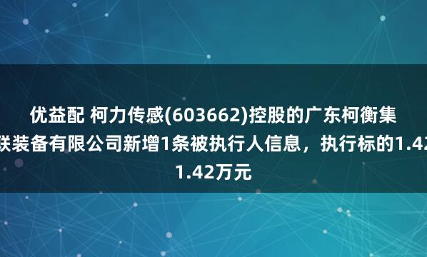 优益配 柯力传感(603662)控股的广东柯衡集力物联装备有限公司新增1条被执行人信息，执行标的1.42万元