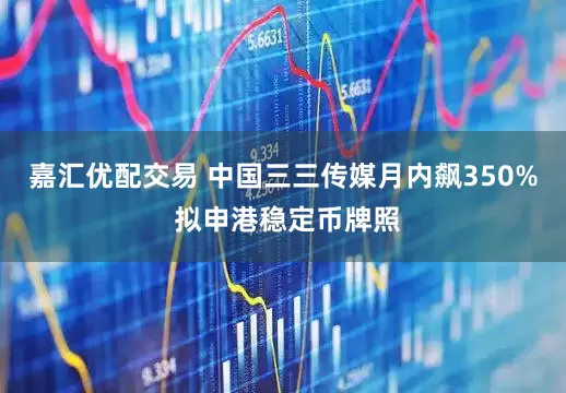 嘉汇优配交易 中国三三传媒月内飙350% 拟申港稳定币牌照