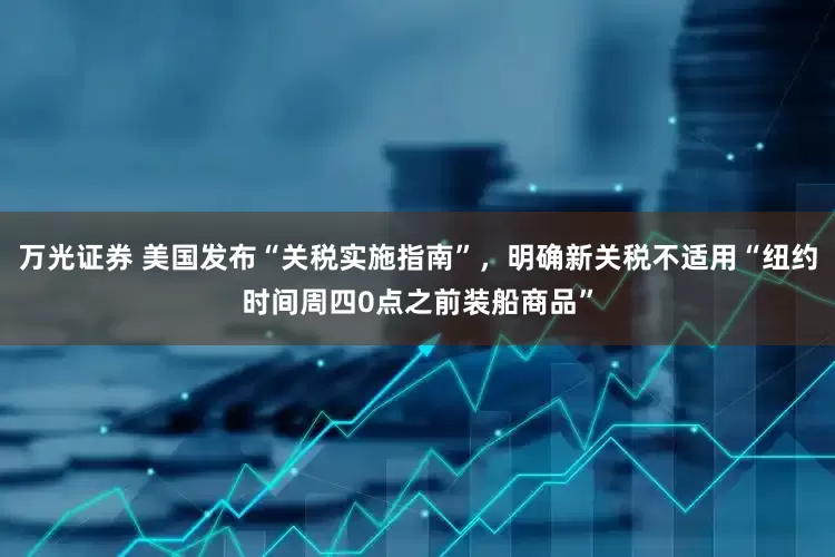 万光证券 美国发布“关税实施指南”，明确新关税不适用“纽约时间周四0点之前装船商品”