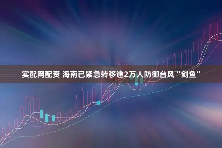 实配网配资 海南已紧急转移逾2万人防御台风“剑鱼”