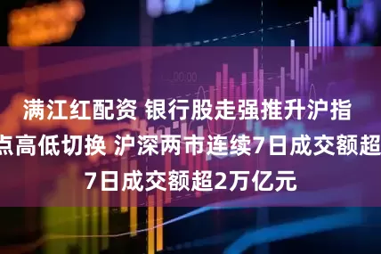 满江红配资 银行股走强推升沪指  市场热点高低切换 沪深两市连续7日成交额超2万亿元