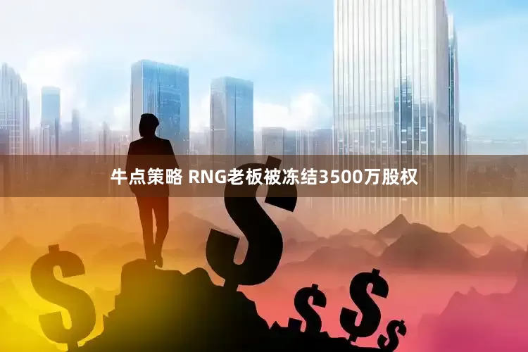 牛点策略 RNG老板被冻结3500万股权