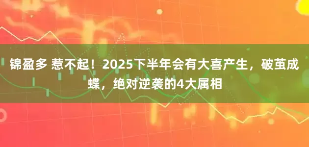 锦盈多 惹不起！2025下半年会有大喜产生，破茧成蝶，绝对逆袭的4大属相