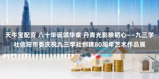 天牛宝配资 八十华诞颂华章 丹青光影映初心——九三学社信阳市委庆祝九三学社创建80周年艺术作品展