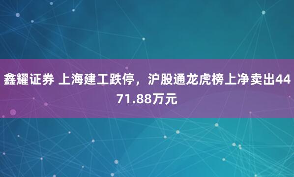 鑫耀证券 上海建工跌停，沪股通龙虎榜上净卖出4471.88万元