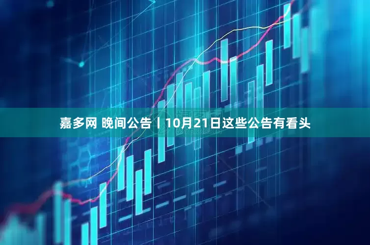 嘉多网 晚间公告丨10月21日这些公告有看头