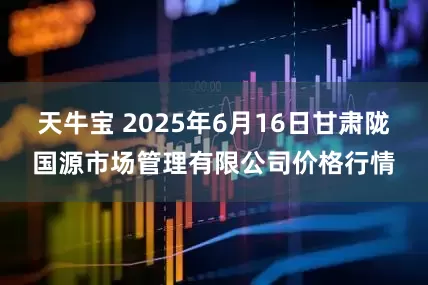 天牛宝 2025年6月16日甘肃陇国源市场管理有限公司价格行情