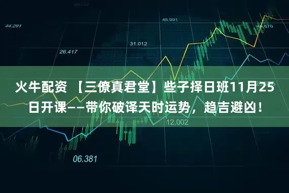 火牛配资 【三僚真君堂】些子择日班11月25日开课——带你破译天时运势，趋吉避凶！