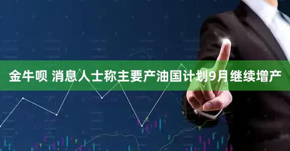 金牛呗 消息人士称主要产油国计划9月继续增产