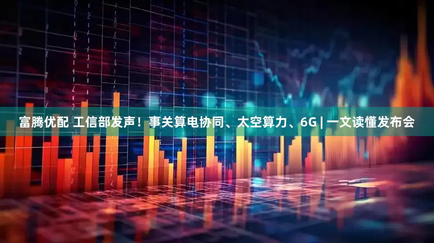 富腾优配 工信部发声！事关算电协同、太空算力、6G | 一文读懂发布会