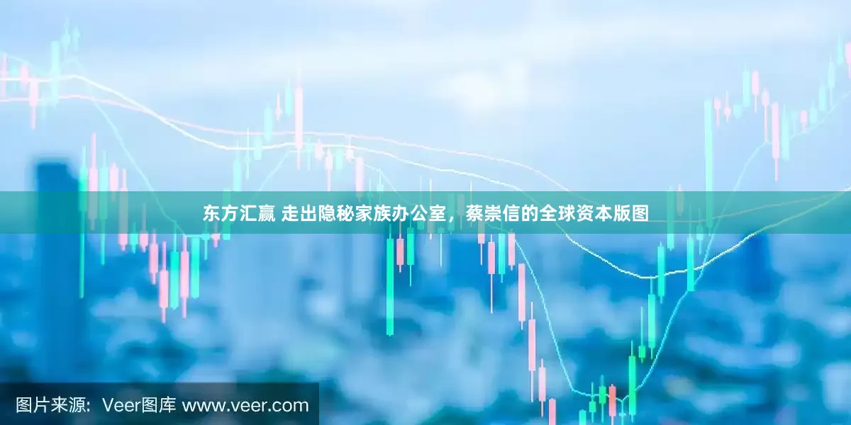 东方汇赢 走出隐秘家族办公室，蔡崇信的全球资本版图