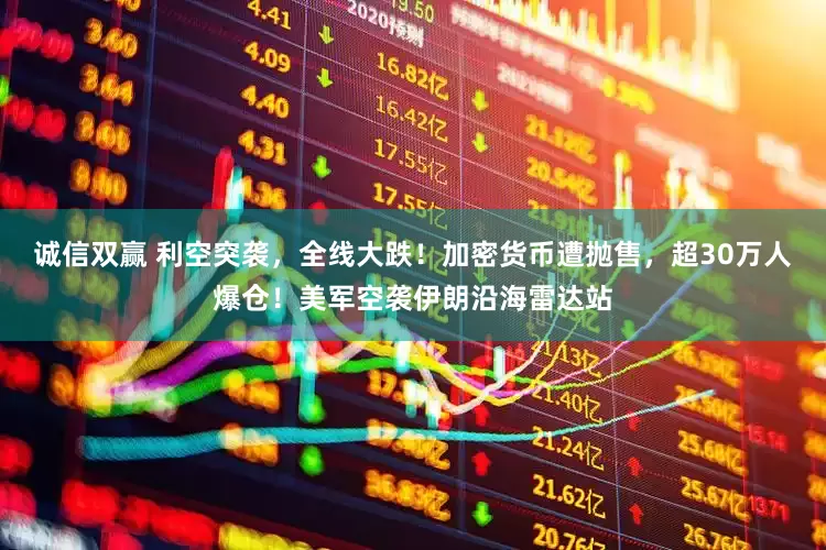 诚信双赢 利空突袭，全线大跌！加密货币遭抛售，超30万人爆仓！美军空袭伊朗沿海雷达站