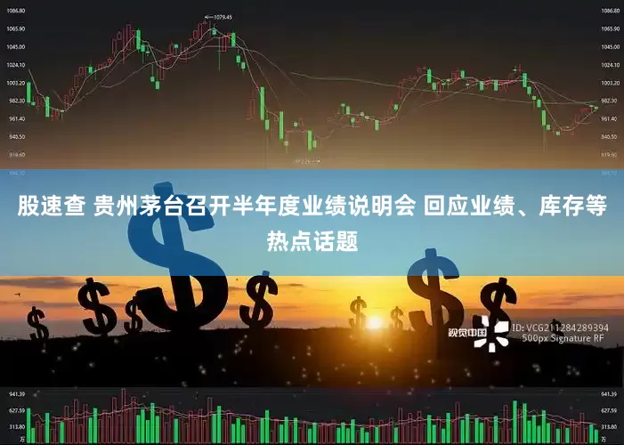 股速查 贵州茅台召开半年度业绩说明会 回应业绩、库存等热点话题