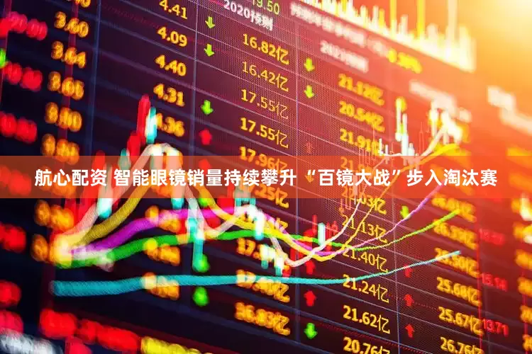 航心配资 智能眼镜销量持续攀升 “百镜大战”步入淘汰赛