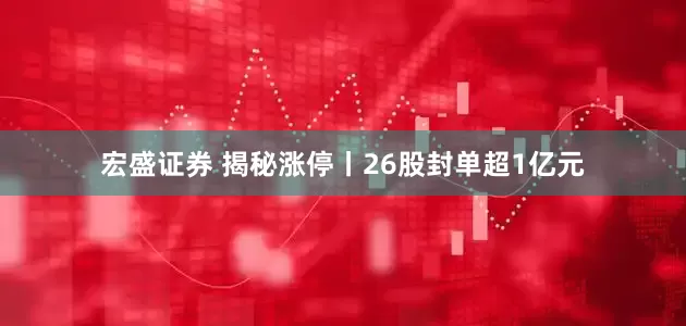 宏盛证券 揭秘涨停丨26股封单超1亿元