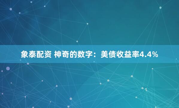 象泰配资 神奇的数字：美债收益率4.4%
