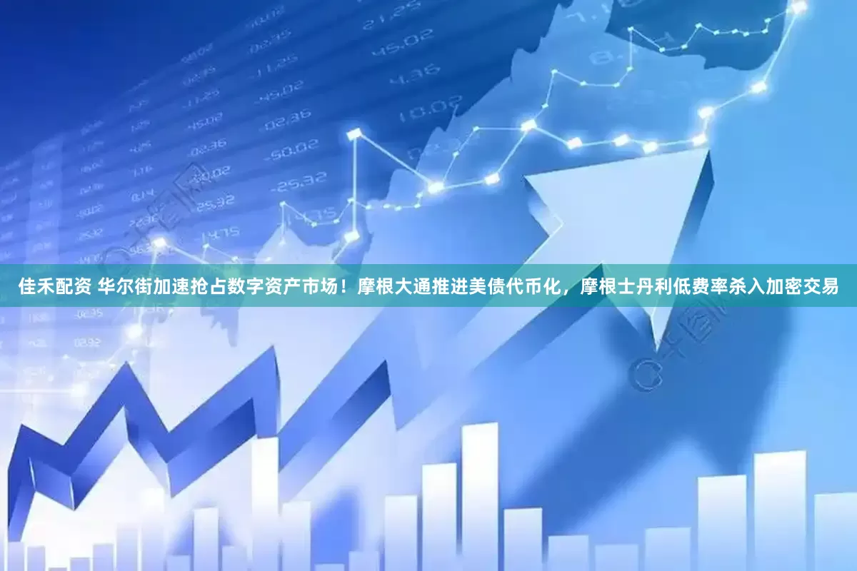 佳禾配资 华尔街加速抢占数字资产市场！摩根大通推进美债代币化，摩根士丹利低费率杀入加密交易