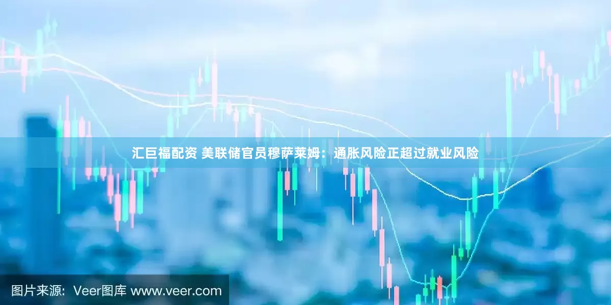 汇巨福配资 美联储官员穆萨莱姆：通胀风险正超过就业风险